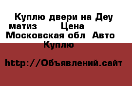 Куплю двери на Деу матиз 0.8 › Цена ­ 3 000 - Московская обл. Авто » Куплю   